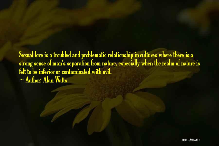 Alan Watts Quotes: Sexual Love Is A Troubled And Problematic Relationship In Cultures Where There Is A Strong Sense Of Man's Separation From