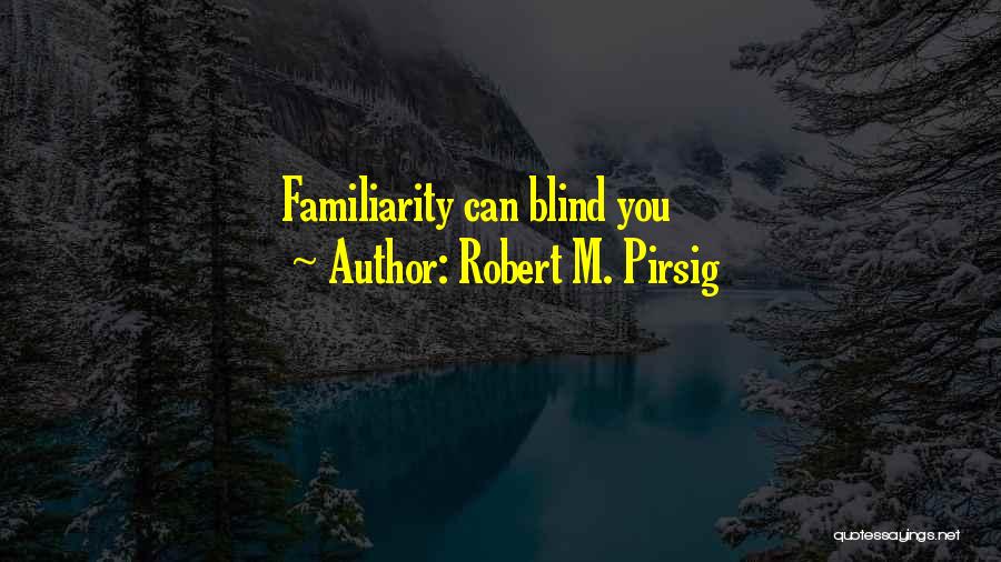 Robert M. Pirsig Quotes: Familiarity Can Blind You