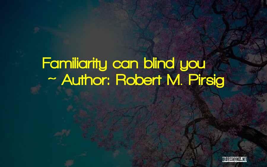 Robert M. Pirsig Quotes: Familiarity Can Blind You