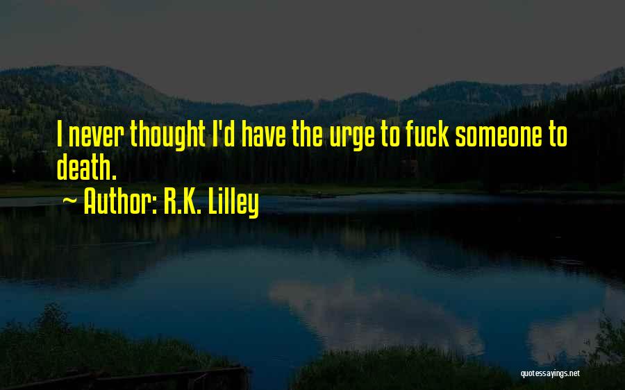 R.K. Lilley Quotes: I Never Thought I'd Have The Urge To Fuck Someone To Death.