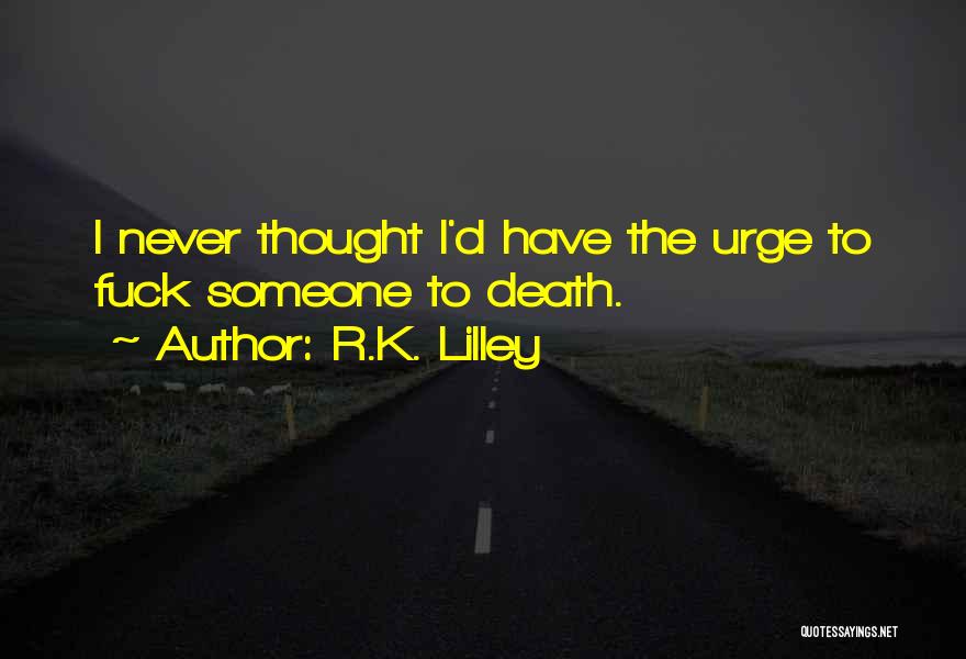 R.K. Lilley Quotes: I Never Thought I'd Have The Urge To Fuck Someone To Death.