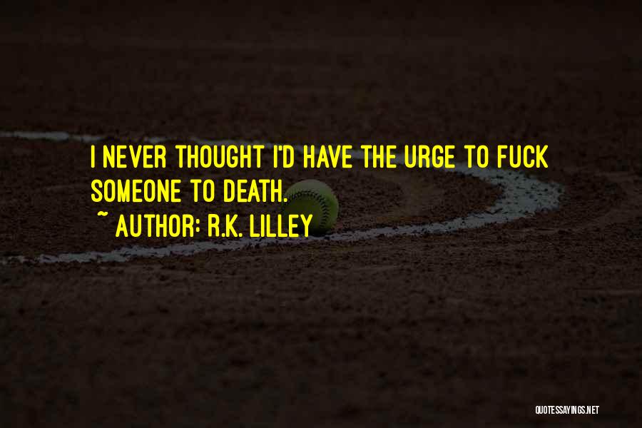 R.K. Lilley Quotes: I Never Thought I'd Have The Urge To Fuck Someone To Death.