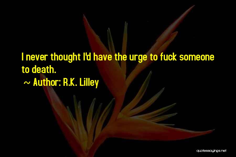 R.K. Lilley Quotes: I Never Thought I'd Have The Urge To Fuck Someone To Death.