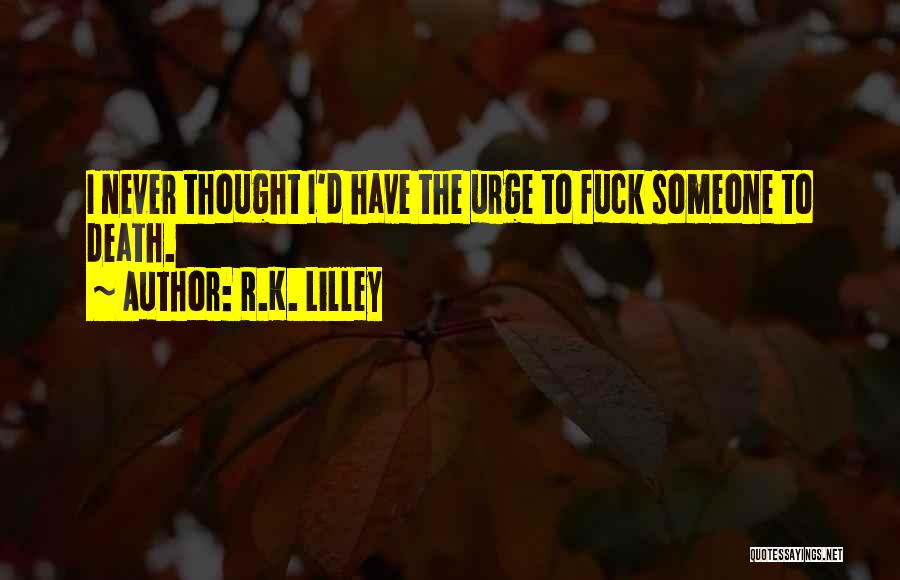 R.K. Lilley Quotes: I Never Thought I'd Have The Urge To Fuck Someone To Death.