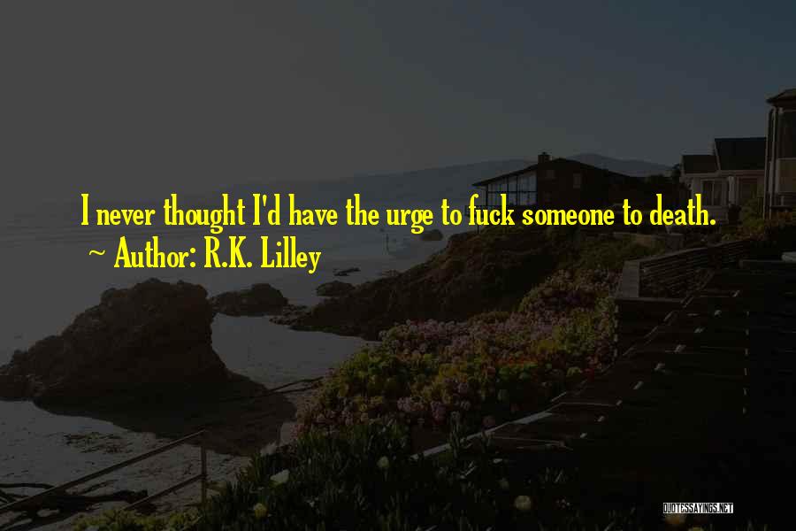 R.K. Lilley Quotes: I Never Thought I'd Have The Urge To Fuck Someone To Death.