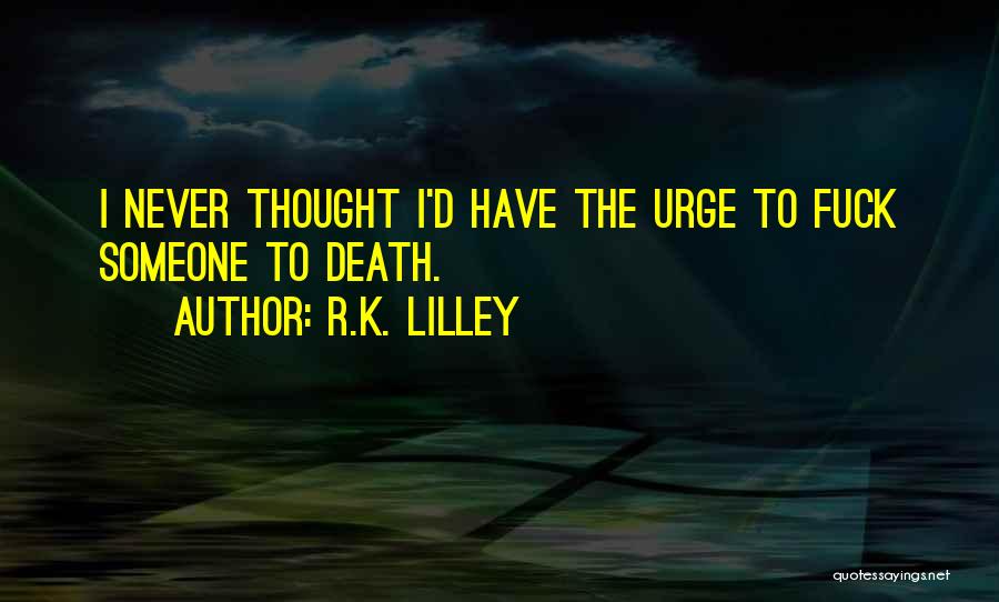 R.K. Lilley Quotes: I Never Thought I'd Have The Urge To Fuck Someone To Death.