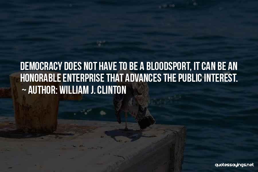 William J. Clinton Quotes: Democracy Does Not Have To Be A Bloodsport, It Can Be An Honorable Enterprise That Advances The Public Interest.