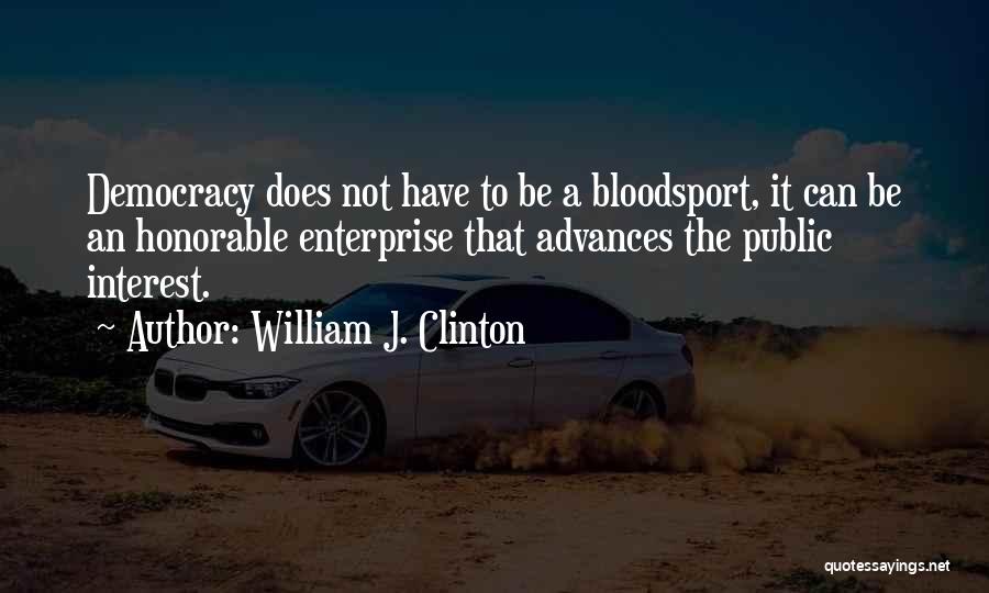 William J. Clinton Quotes: Democracy Does Not Have To Be A Bloodsport, It Can Be An Honorable Enterprise That Advances The Public Interest.