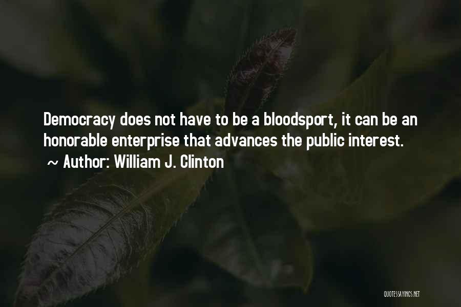 William J. Clinton Quotes: Democracy Does Not Have To Be A Bloodsport, It Can Be An Honorable Enterprise That Advances The Public Interest.