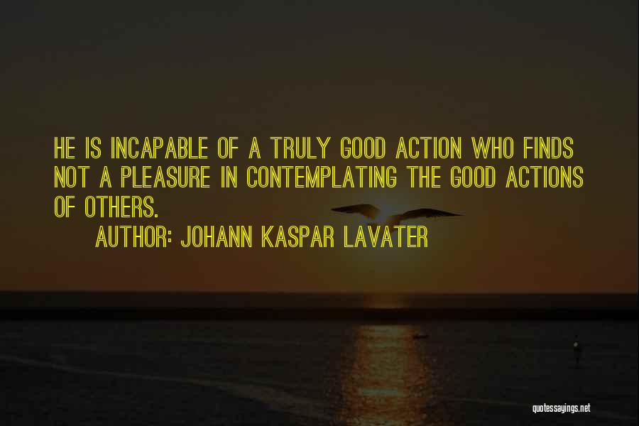 Johann Kaspar Lavater Quotes: He Is Incapable Of A Truly Good Action Who Finds Not A Pleasure In Contemplating The Good Actions Of Others.