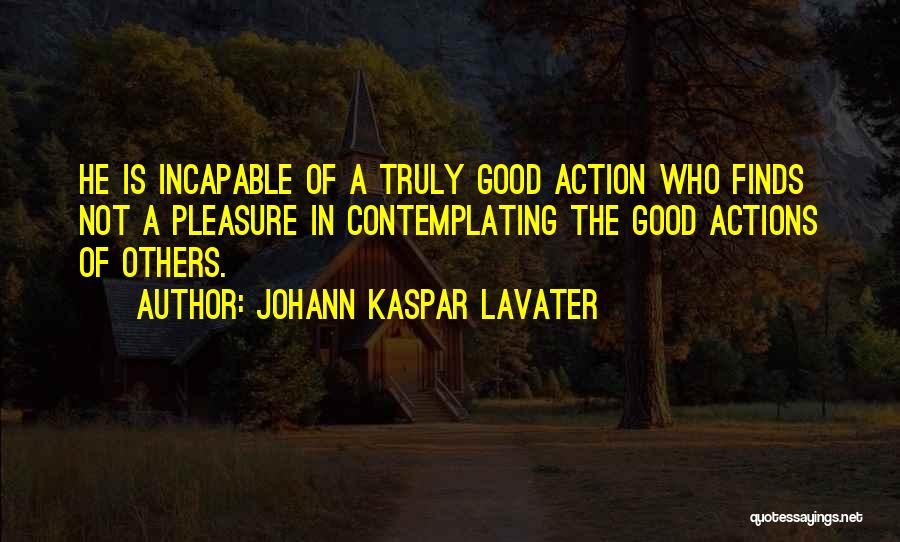 Johann Kaspar Lavater Quotes: He Is Incapable Of A Truly Good Action Who Finds Not A Pleasure In Contemplating The Good Actions Of Others.