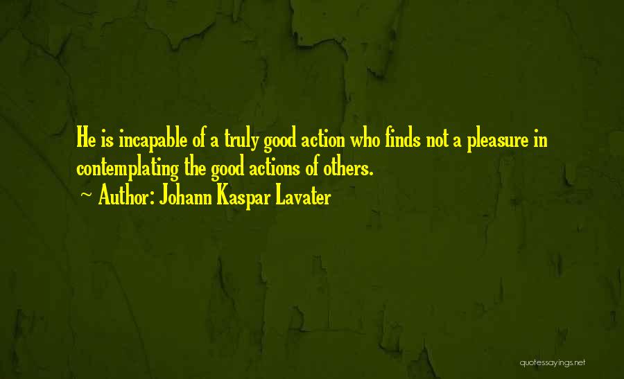 Johann Kaspar Lavater Quotes: He Is Incapable Of A Truly Good Action Who Finds Not A Pleasure In Contemplating The Good Actions Of Others.