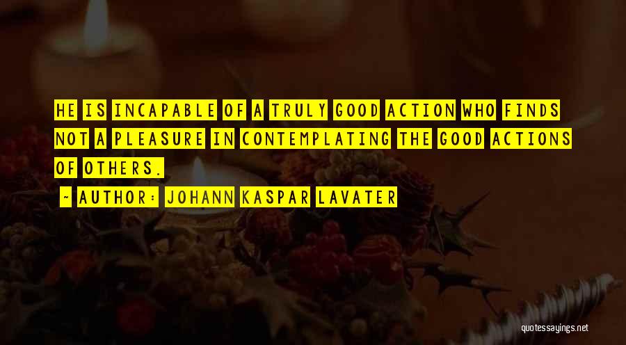 Johann Kaspar Lavater Quotes: He Is Incapable Of A Truly Good Action Who Finds Not A Pleasure In Contemplating The Good Actions Of Others.