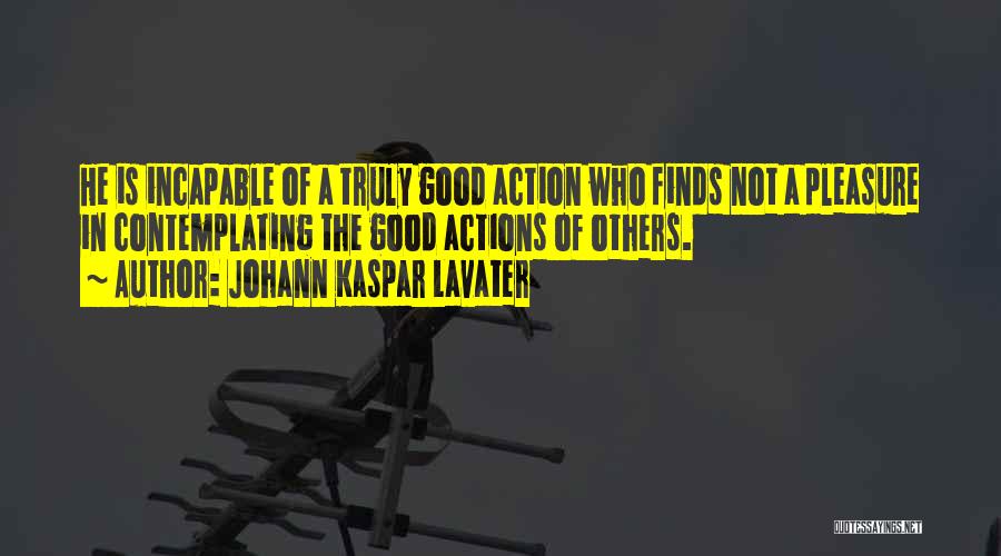 Johann Kaspar Lavater Quotes: He Is Incapable Of A Truly Good Action Who Finds Not A Pleasure In Contemplating The Good Actions Of Others.