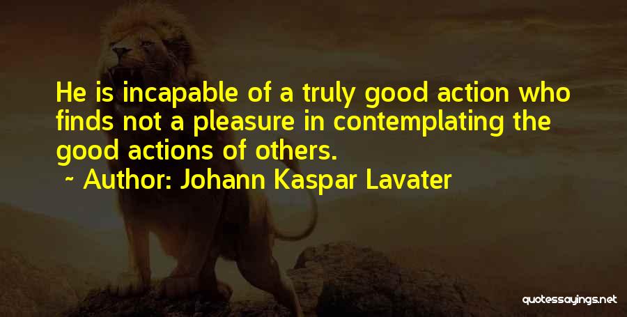 Johann Kaspar Lavater Quotes: He Is Incapable Of A Truly Good Action Who Finds Not A Pleasure In Contemplating The Good Actions Of Others.