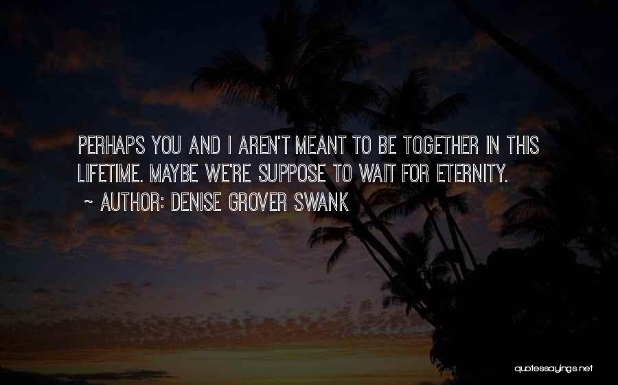 Denise Grover Swank Quotes: Perhaps You And I Aren't Meant To Be Together In This Lifetime. Maybe We're Suppose To Wait For Eternity.