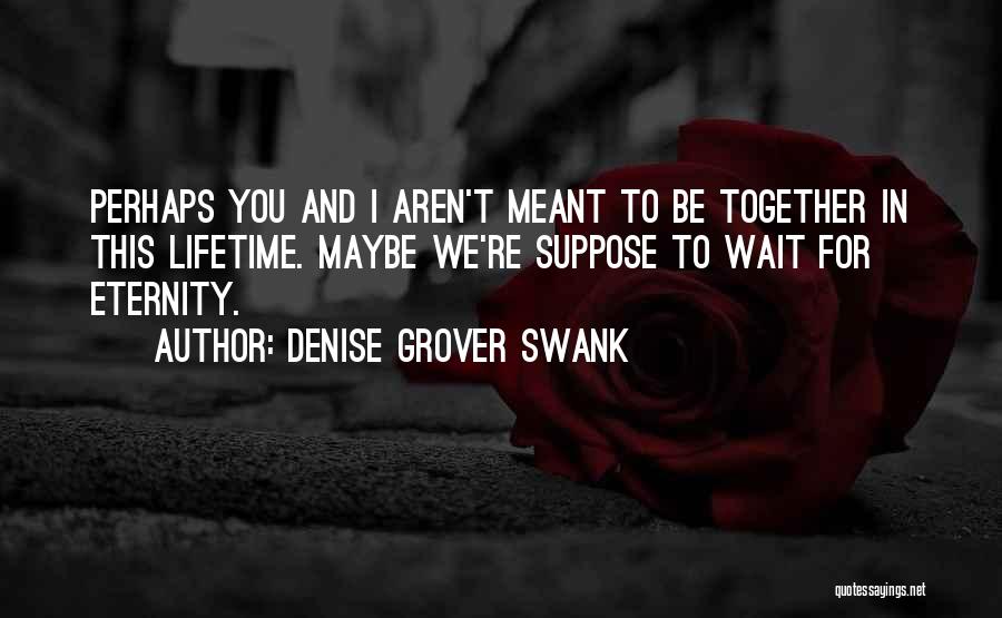 Denise Grover Swank Quotes: Perhaps You And I Aren't Meant To Be Together In This Lifetime. Maybe We're Suppose To Wait For Eternity.