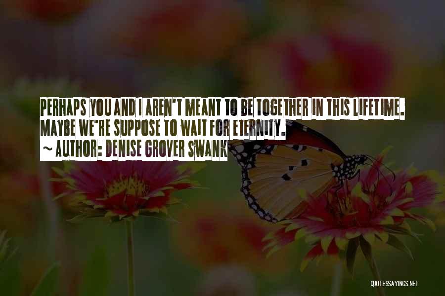 Denise Grover Swank Quotes: Perhaps You And I Aren't Meant To Be Together In This Lifetime. Maybe We're Suppose To Wait For Eternity.