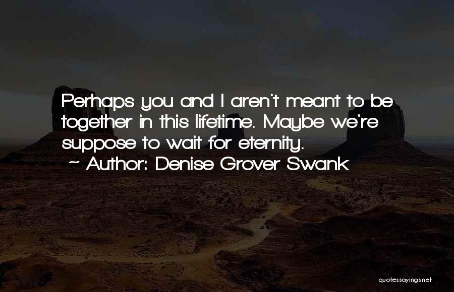 Denise Grover Swank Quotes: Perhaps You And I Aren't Meant To Be Together In This Lifetime. Maybe We're Suppose To Wait For Eternity.