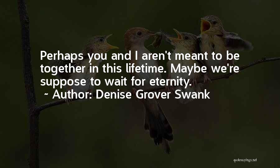 Denise Grover Swank Quotes: Perhaps You And I Aren't Meant To Be Together In This Lifetime. Maybe We're Suppose To Wait For Eternity.