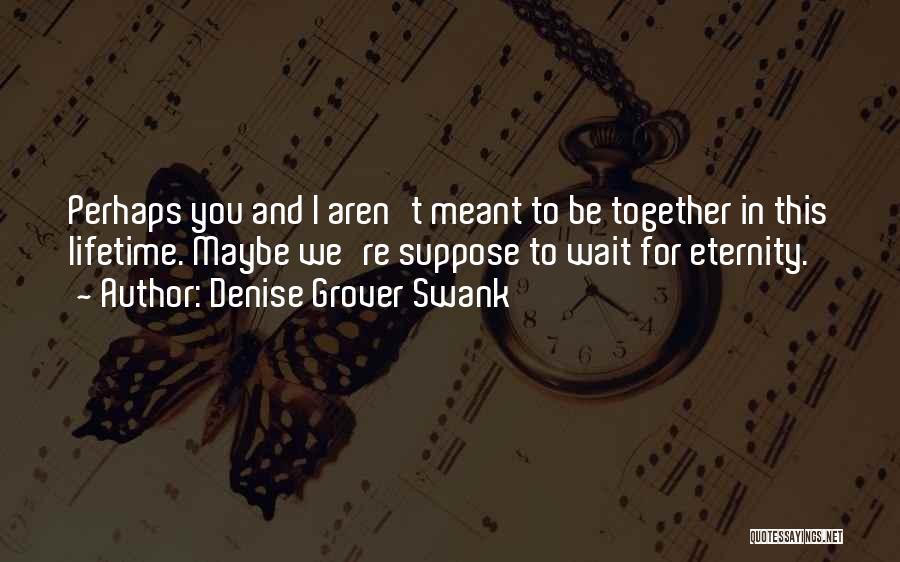 Denise Grover Swank Quotes: Perhaps You And I Aren't Meant To Be Together In This Lifetime. Maybe We're Suppose To Wait For Eternity.