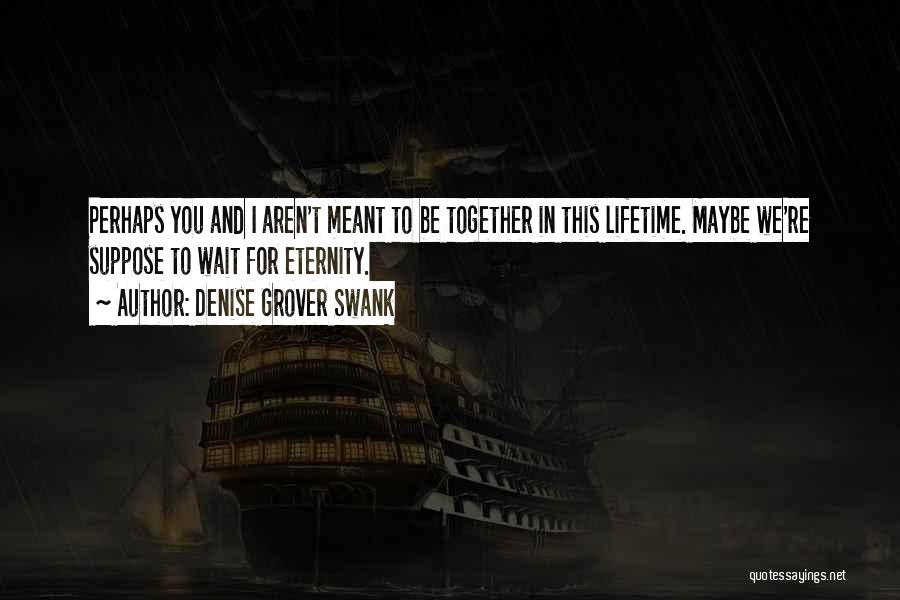 Denise Grover Swank Quotes: Perhaps You And I Aren't Meant To Be Together In This Lifetime. Maybe We're Suppose To Wait For Eternity.