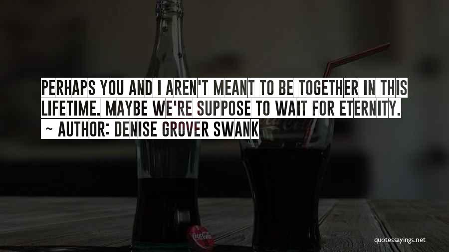 Denise Grover Swank Quotes: Perhaps You And I Aren't Meant To Be Together In This Lifetime. Maybe We're Suppose To Wait For Eternity.