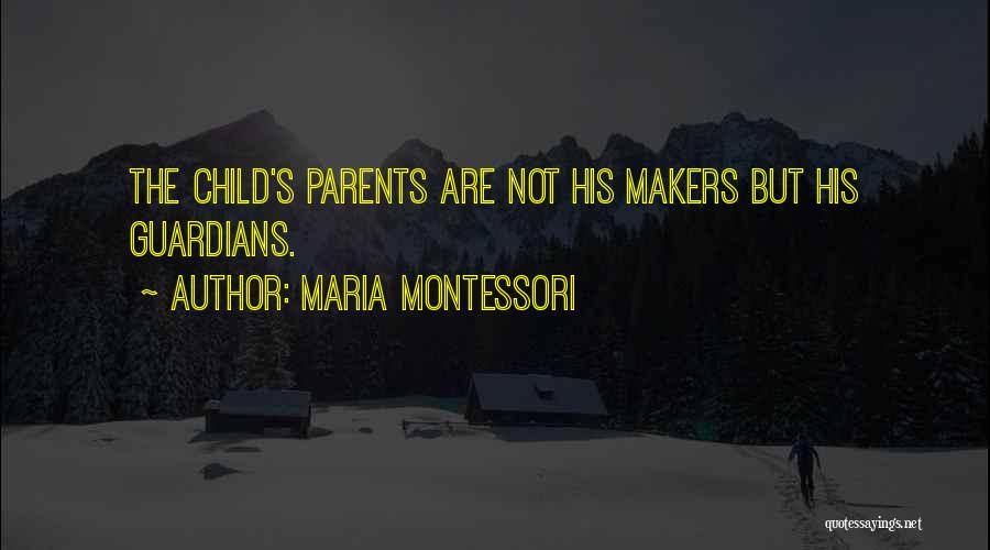 Maria Montessori Quotes: The Child's Parents Are Not His Makers But His Guardians.
