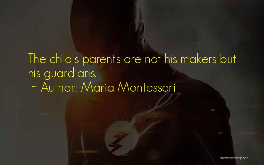 Maria Montessori Quotes: The Child's Parents Are Not His Makers But His Guardians.