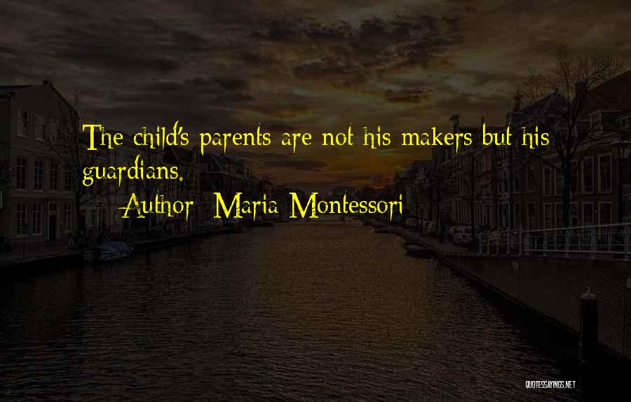 Maria Montessori Quotes: The Child's Parents Are Not His Makers But His Guardians.