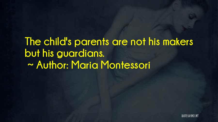 Maria Montessori Quotes: The Child's Parents Are Not His Makers But His Guardians.