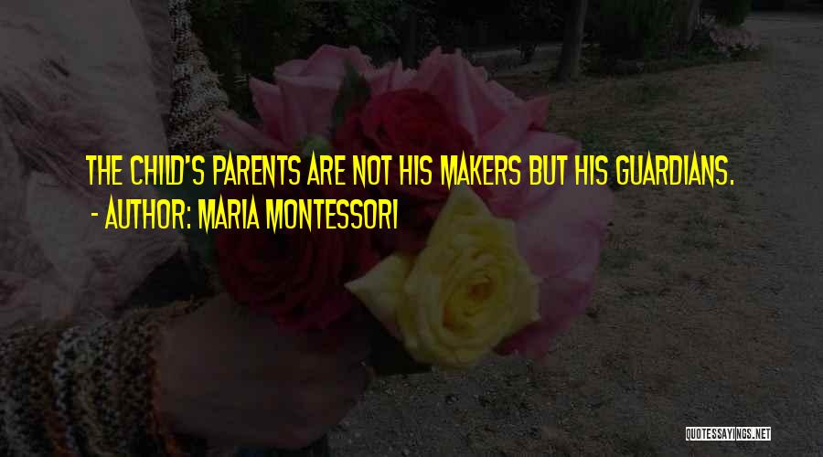 Maria Montessori Quotes: The Child's Parents Are Not His Makers But His Guardians.