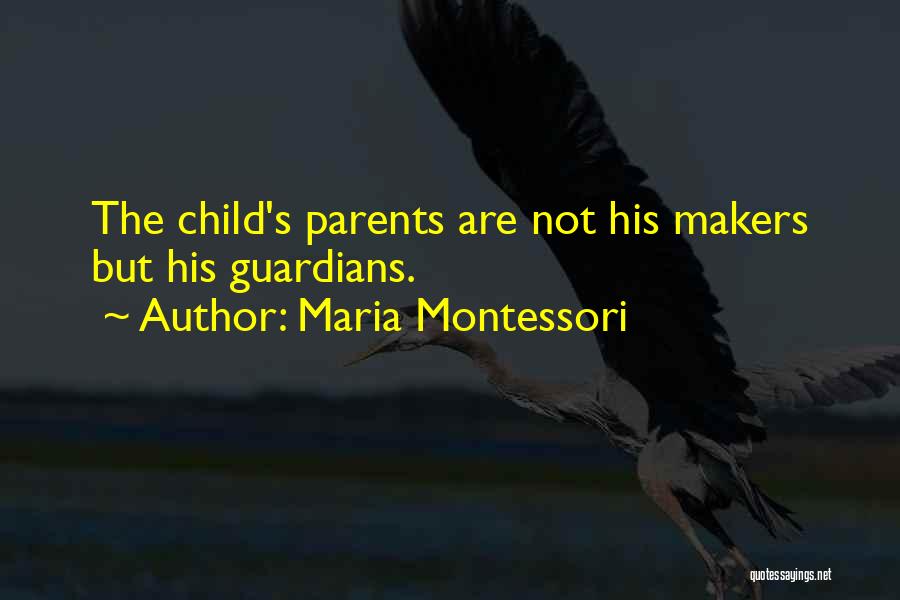 Maria Montessori Quotes: The Child's Parents Are Not His Makers But His Guardians.