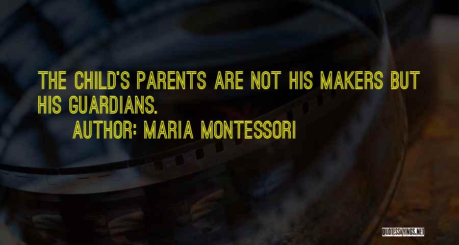 Maria Montessori Quotes: The Child's Parents Are Not His Makers But His Guardians.