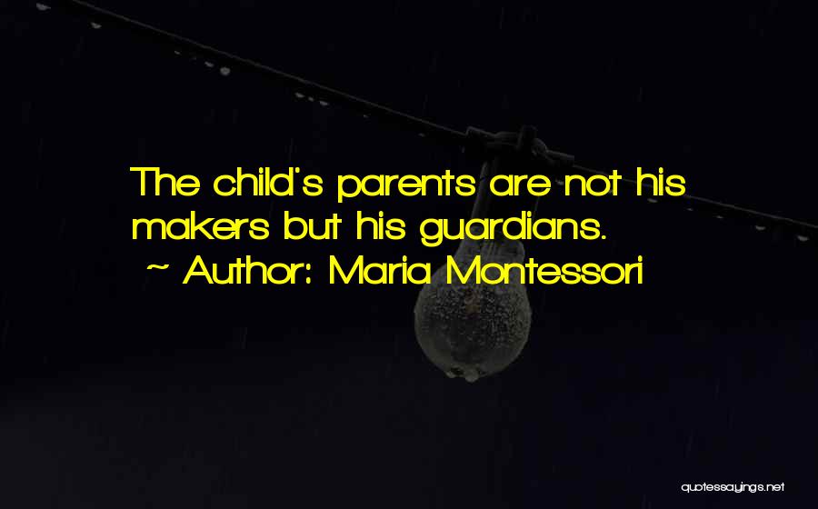 Maria Montessori Quotes: The Child's Parents Are Not His Makers But His Guardians.