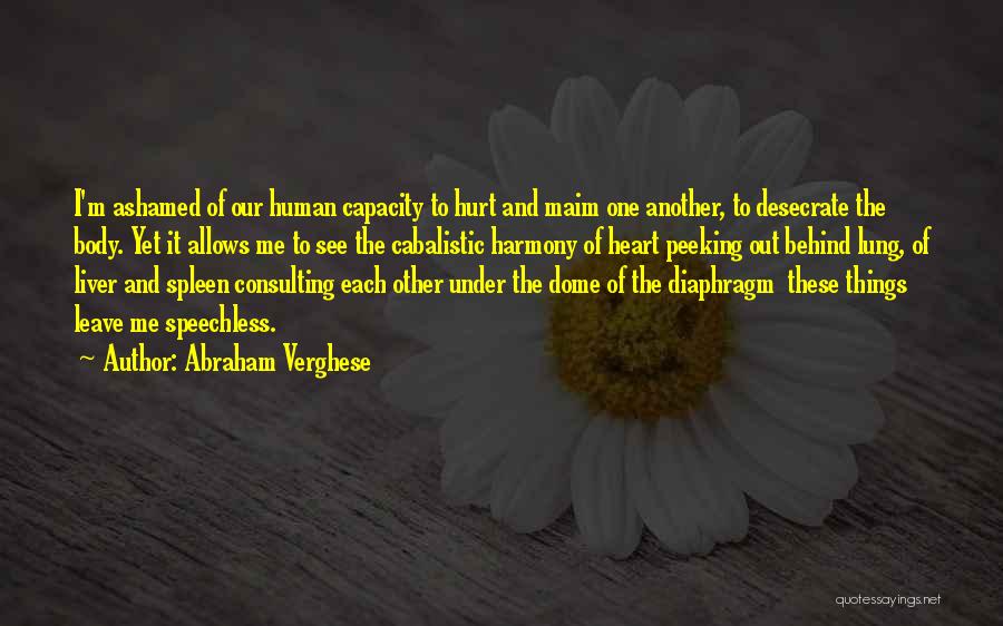 Abraham Verghese Quotes: I'm Ashamed Of Our Human Capacity To Hurt And Maim One Another, To Desecrate The Body. Yet It Allows Me