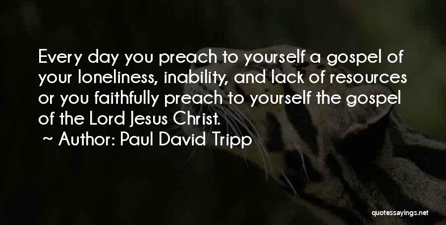 Paul David Tripp Quotes: Every Day You Preach To Yourself A Gospel Of Your Loneliness, Inability, And Lack Of Resources Or You Faithfully Preach