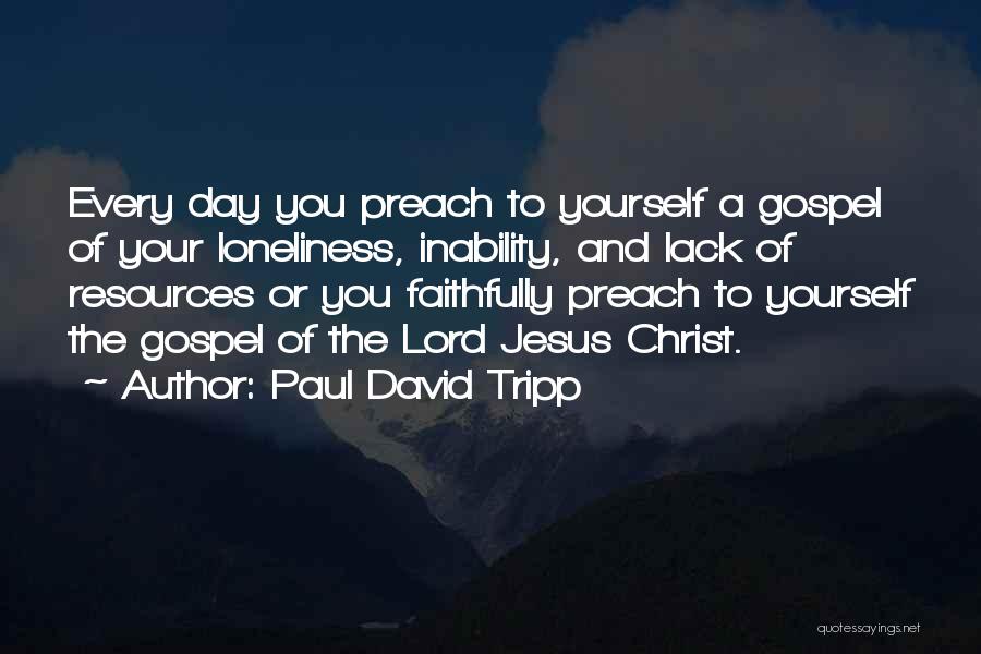Paul David Tripp Quotes: Every Day You Preach To Yourself A Gospel Of Your Loneliness, Inability, And Lack Of Resources Or You Faithfully Preach