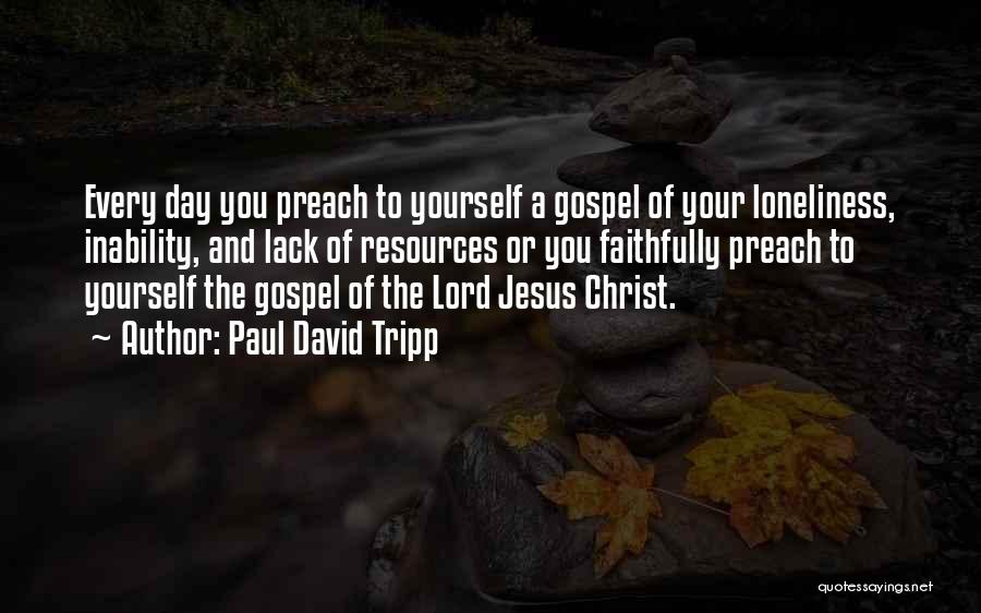 Paul David Tripp Quotes: Every Day You Preach To Yourself A Gospel Of Your Loneliness, Inability, And Lack Of Resources Or You Faithfully Preach