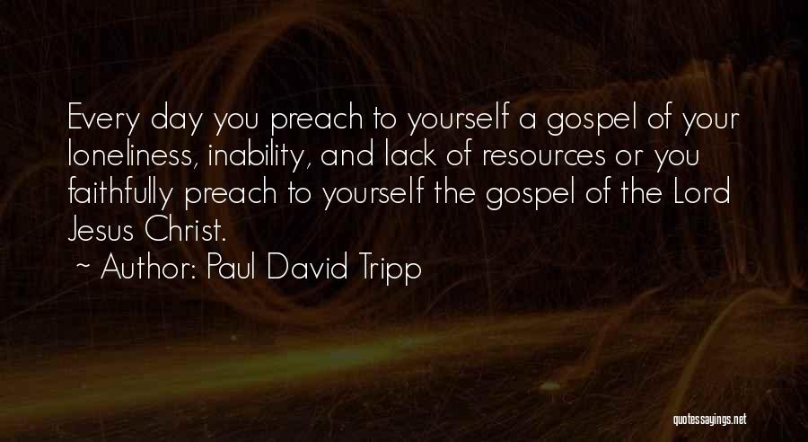 Paul David Tripp Quotes: Every Day You Preach To Yourself A Gospel Of Your Loneliness, Inability, And Lack Of Resources Or You Faithfully Preach