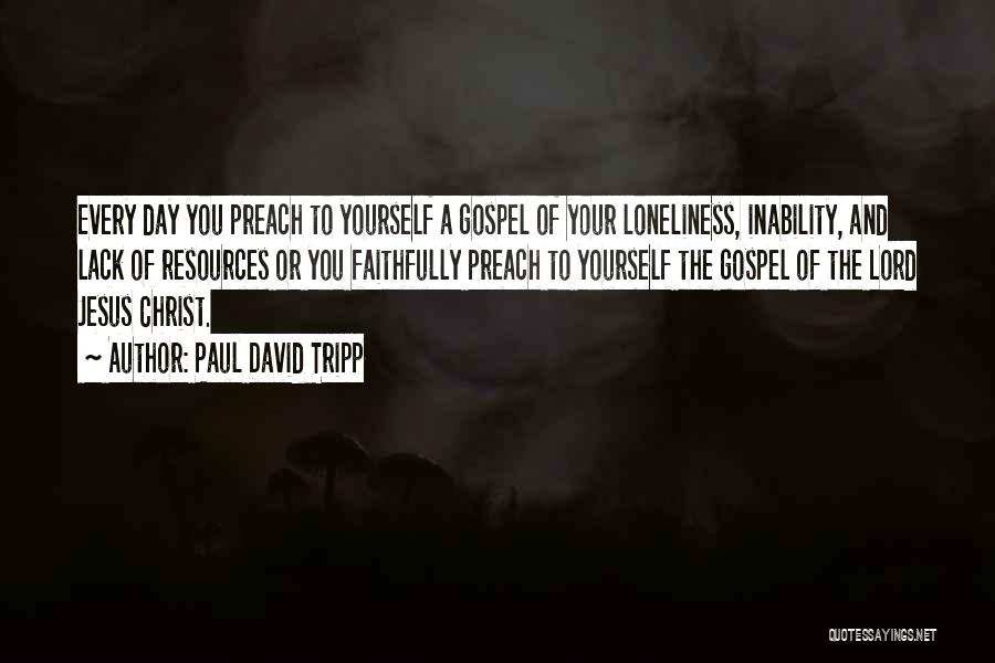 Paul David Tripp Quotes: Every Day You Preach To Yourself A Gospel Of Your Loneliness, Inability, And Lack Of Resources Or You Faithfully Preach
