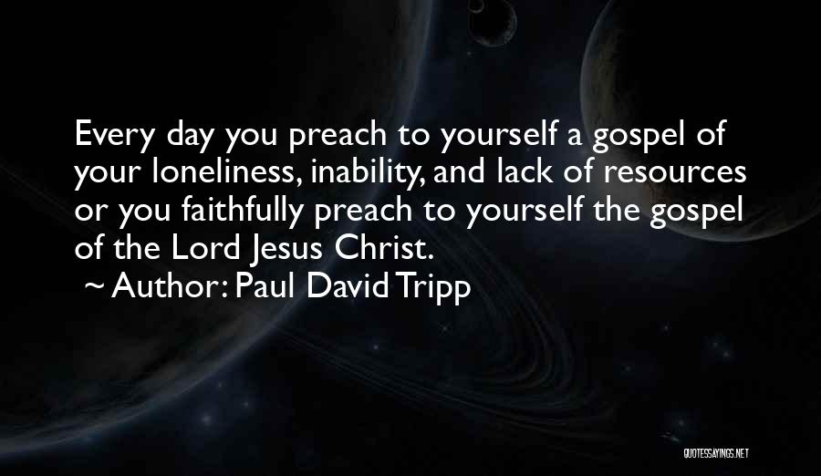 Paul David Tripp Quotes: Every Day You Preach To Yourself A Gospel Of Your Loneliness, Inability, And Lack Of Resources Or You Faithfully Preach
