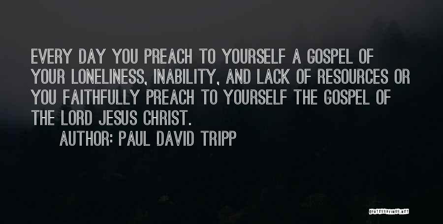 Paul David Tripp Quotes: Every Day You Preach To Yourself A Gospel Of Your Loneliness, Inability, And Lack Of Resources Or You Faithfully Preach