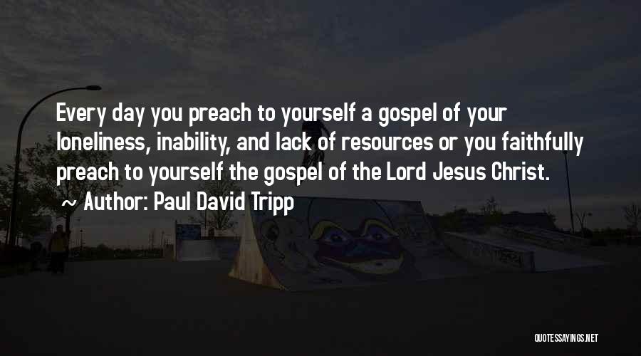 Paul David Tripp Quotes: Every Day You Preach To Yourself A Gospel Of Your Loneliness, Inability, And Lack Of Resources Or You Faithfully Preach