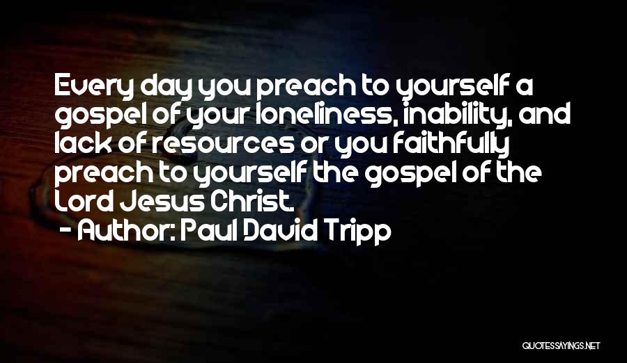 Paul David Tripp Quotes: Every Day You Preach To Yourself A Gospel Of Your Loneliness, Inability, And Lack Of Resources Or You Faithfully Preach