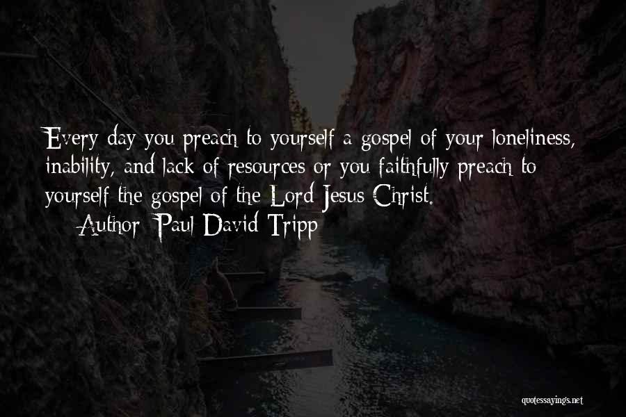 Paul David Tripp Quotes: Every Day You Preach To Yourself A Gospel Of Your Loneliness, Inability, And Lack Of Resources Or You Faithfully Preach