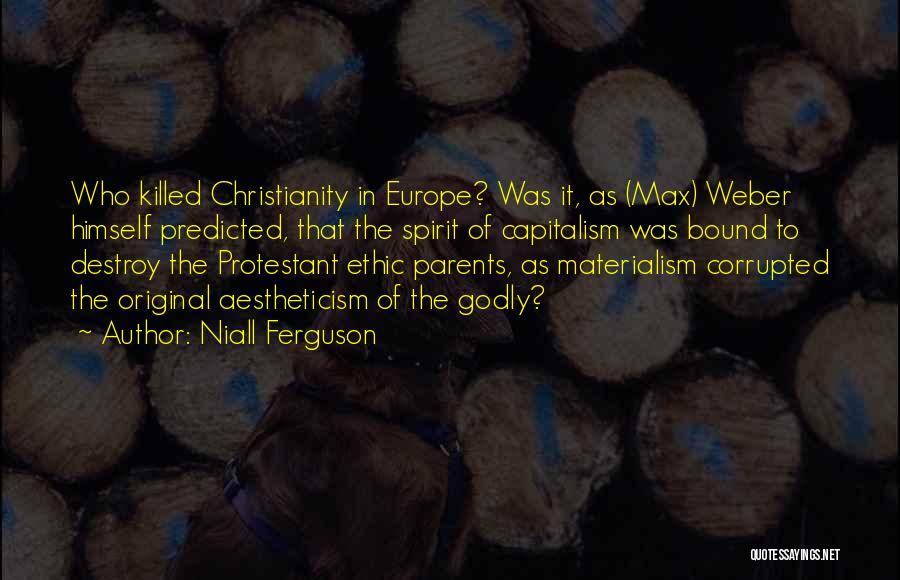 Niall Ferguson Quotes: Who Killed Christianity In Europe? Was It, As (max) Weber Himself Predicted, That The Spirit Of Capitalism Was Bound To