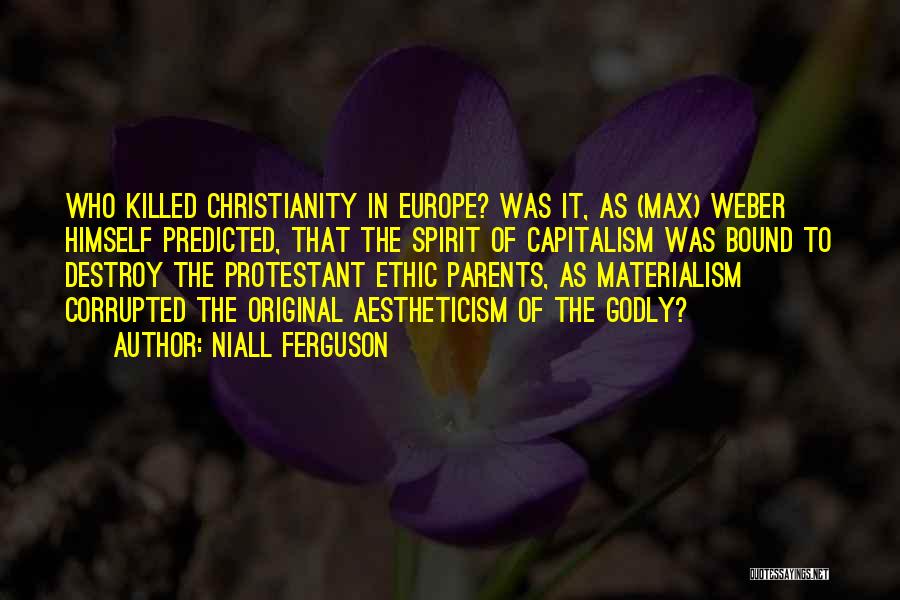 Niall Ferguson Quotes: Who Killed Christianity In Europe? Was It, As (max) Weber Himself Predicted, That The Spirit Of Capitalism Was Bound To