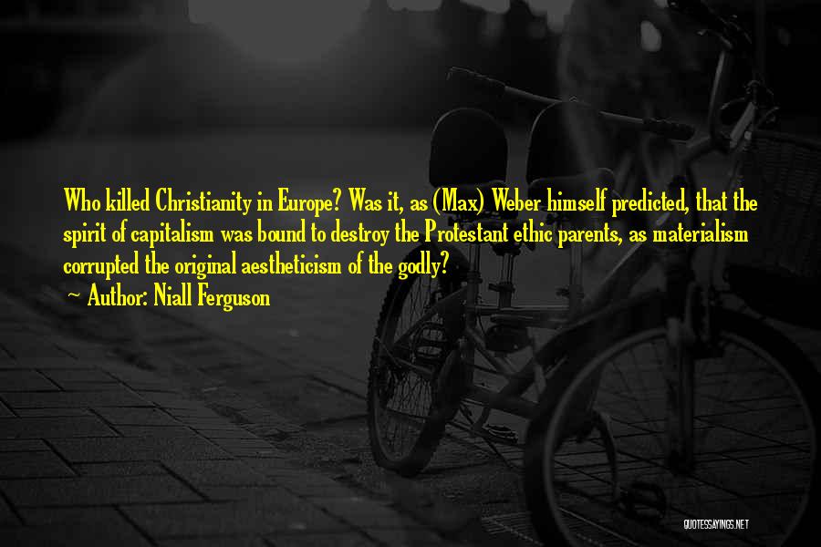 Niall Ferguson Quotes: Who Killed Christianity In Europe? Was It, As (max) Weber Himself Predicted, That The Spirit Of Capitalism Was Bound To