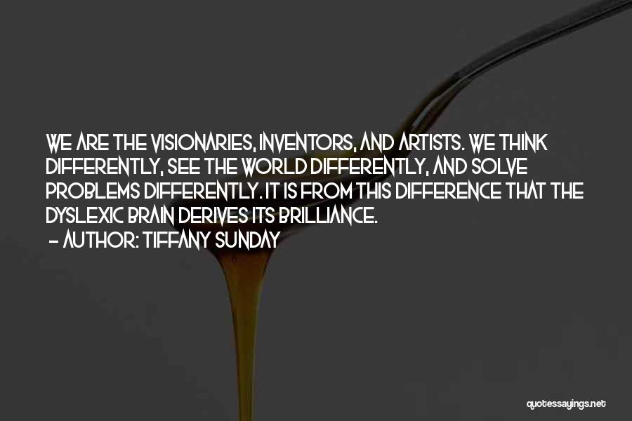 Tiffany Sunday Quotes: We Are The Visionaries, Inventors, And Artists. We Think Differently, See The World Differently, And Solve Problems Differently. It Is